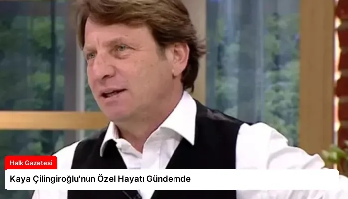 Kaya Çilingiroğlu’nun Özel Hayatı Gündemde