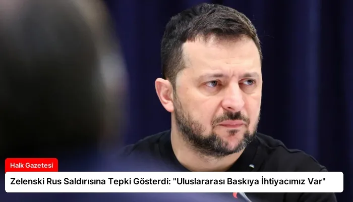 Zelenski Rus Saldırısına Tepki Gösterdi: “Uluslararası Baskıya İhtiyacımız Var”