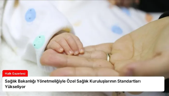 Sağlık Bakanlığı Yönetmeliğiyle Özel Sağlık Kuruluşlarının Standartları Yükseliyor