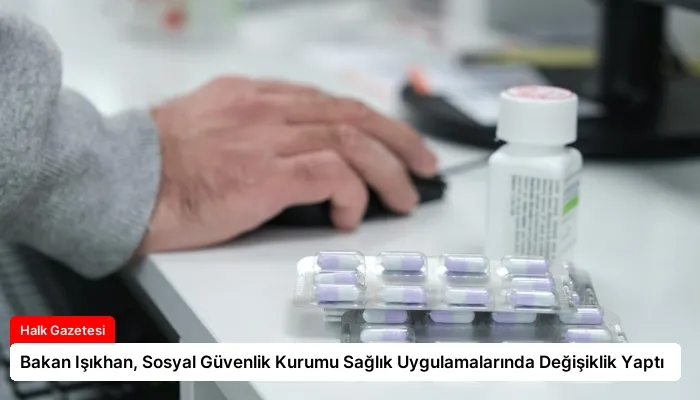 Bakan Işıkhan, Sosyal Güvenlik Kurumu Sağlık Uygulamalarında Değişiklik Yaptı