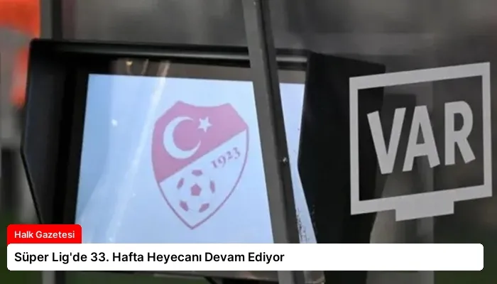 Süper Lig’de 33. Hafta Heyecanı Devam Ediyor