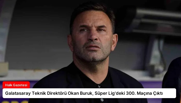 Galatasaray Teknik Direktörü Okan Buruk, Süper Lig’deki 300. Maçına Çıktı