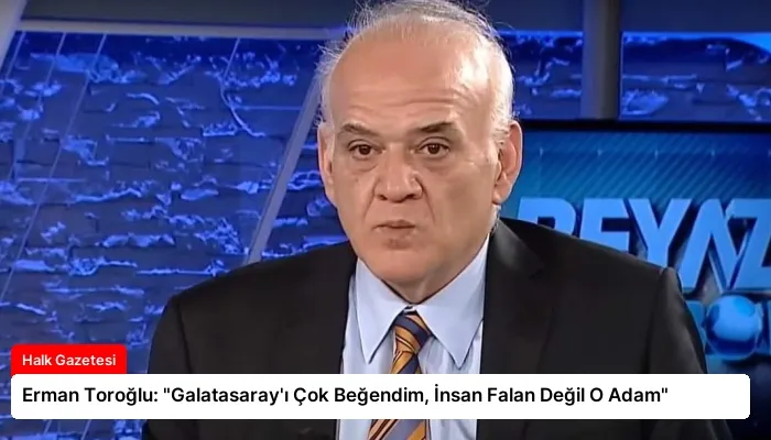 Erman Toroğlu: “Galatasaray’ı Çok Beğendim, İnsan Falan Değil O Adam”