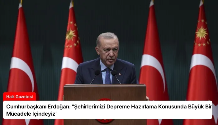 Cumhurbaşkanı Erdoğan: “Şehirlerimizi Depreme Hazırlama Konusunda Büyük Bir Mücadele İçindeyiz”