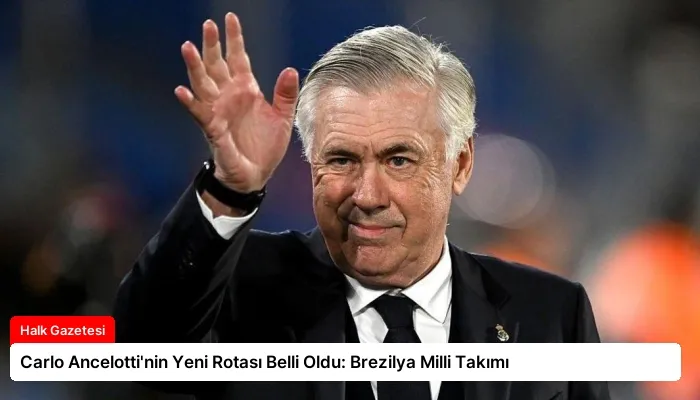 Carlo Ancelotti’nin Yeni Rotası Belli Oldu: Brezilya Milli Takımı