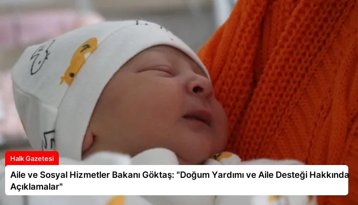 Aile ve Sosyal Hizmetler Bakanı Göktaş: “Doğum Yardımı ve Aile Desteği Hakkında Açıklamalar”