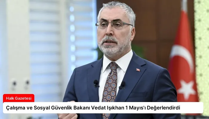 Çalışma ve Sosyal Güvenlik Bakanı Vedat Işıkhan 1 Mayıs’ı Değerlendirdi