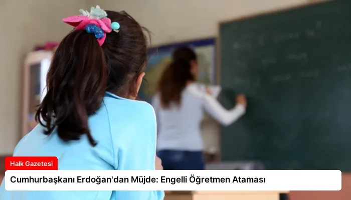 Cumhurbaşkanı Erdoğan’dan Müjde: Engelli Öğretmen Ataması