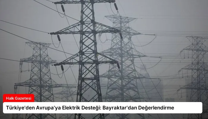 Türkiye’den Avrupa’ya Elektrik Desteği: Bayraktar’dan Değerlendirme