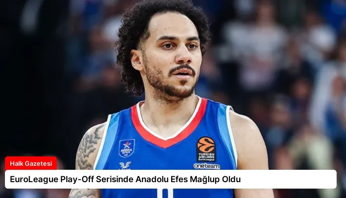 EuroLeague Play-Off Serisinde Anadolu Efes Mağlup Oldu