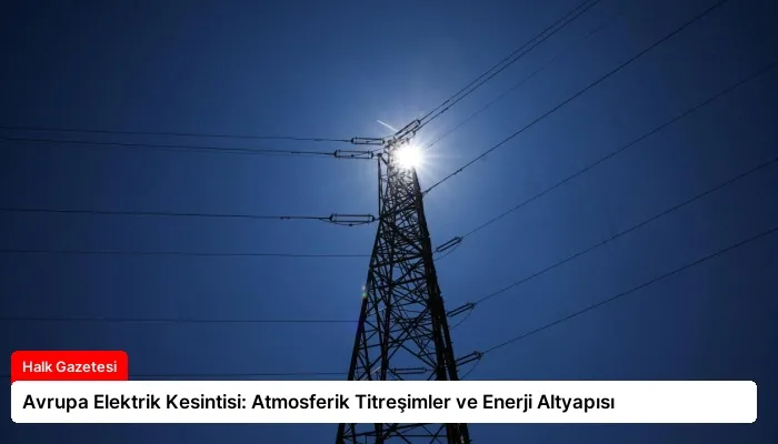 Avrupa Elektrik Kesintisi: Atmosferik Titreşimler ve Enerji Altyapısı