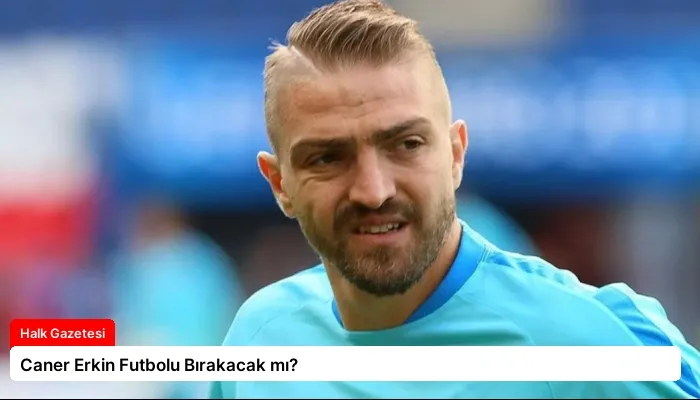 Caner Erkin Futbolu Bırakacak mı?