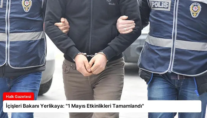 İçişleri Bakanı Yerlikaya: “1 Mayıs Etkinlikleri Tamamlandı”