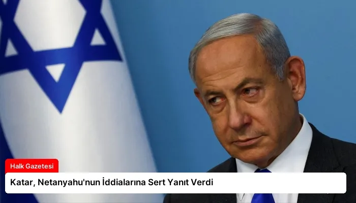 Katar, Netanyahu’nun İddialarına Sert Yanıt Verdi