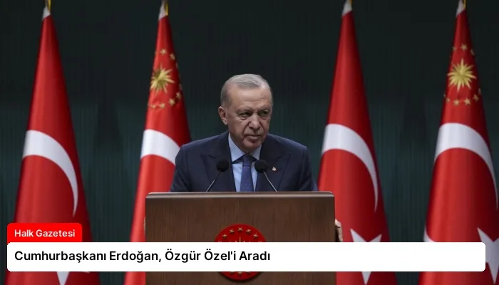 Cumhurbaşkanı Erdoğan, Özgür Özel’i Aradı