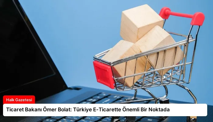 Ticaret Bakanı Ömer Bolat: Türkiye E-Ticarette Önemli Bir Noktada