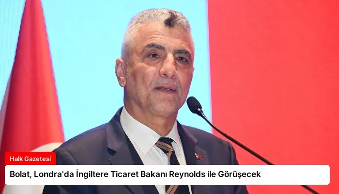 Bolat, Londra’da İngiltere Ticaret Bakanı Reynolds ile Görüşecek