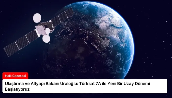 Ulaştırma ve Altyapı Bakanı Uraloğlu: Türksat 7A ile Yeni Bir Uzay Dönemi Başlatıyoruz