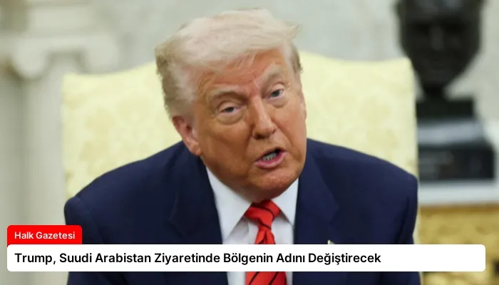 Trump, Suudi Arabistan Ziyaretinde Bölgenin Adını Değiştirecek