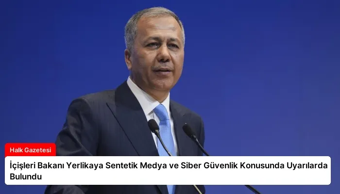 İçişleri Bakanı Yerlikaya Sentetik Medya ve Siber Güvenlik Konusunda Uyarılarda Bulundu