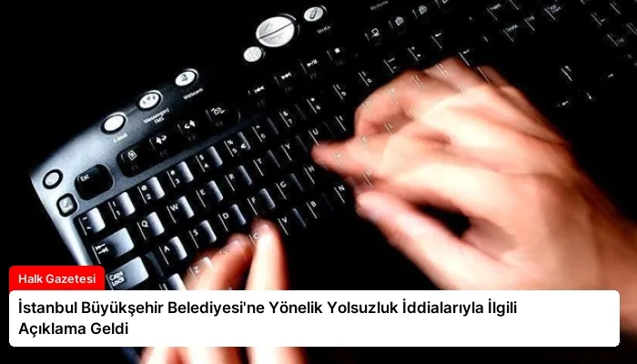 İstanbul Büyükşehir Belediyesi’ne Yönelik Yolsuzluk İddialarıyla İlgili Açıklama Geldi