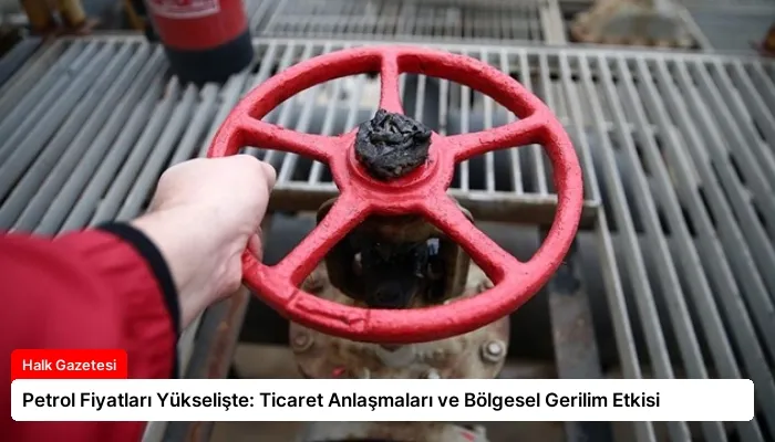 Petrol Fiyatları Yükselişte: Ticaret Anlaşmaları ve Bölgesel Gerilim Etkisi