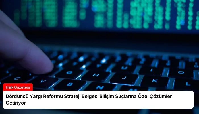 Dördüncü Yargı Reformu Strateji Belgesi Bilişim Suçlarına Özel Çözümler Getiriyor