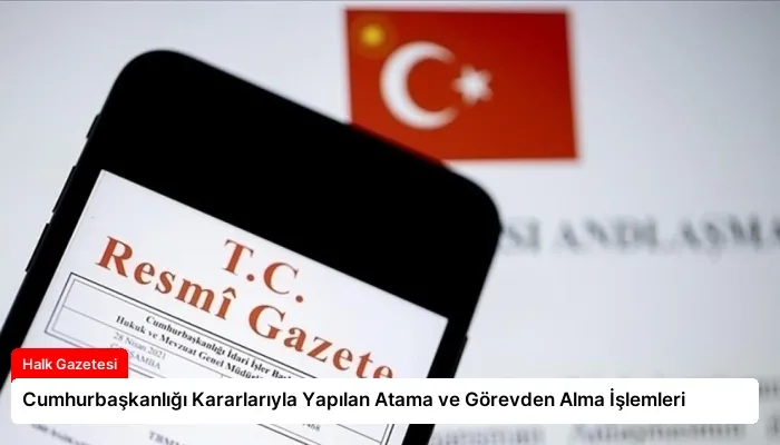 Cumhurbaşkanlığı Kararlarıyla Yapılan Atama ve Görevden Alma İşlemleri