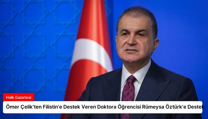 Ömer Çelik’ten Filistin’e Destek Veren Doktora Öğrencisi Rümeysa Öztürk’e Destek