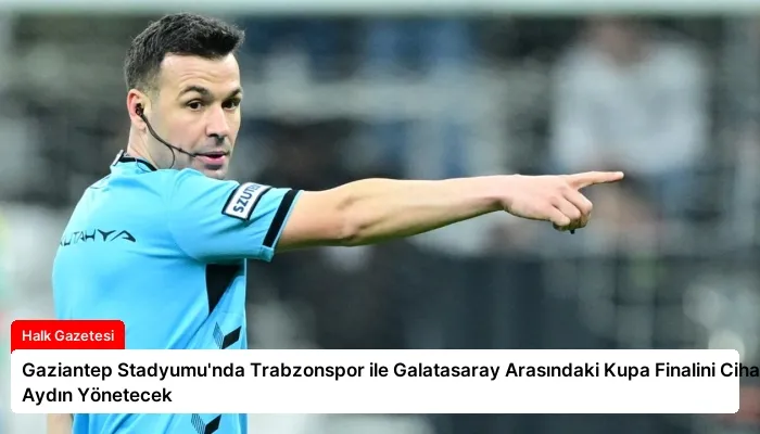 Gaziantep Stadyumu’nda Trabzonspor ile Galatasaray Arasındaki Kupa Finalini Cihan Aydın Yönetecek