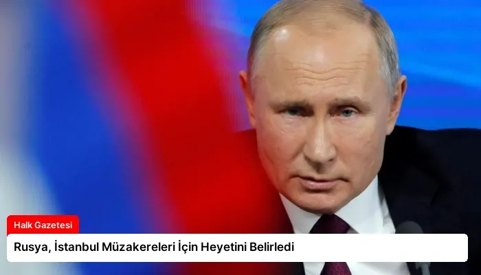 Rusya, İstanbul Müzakereleri İçin Heyetini Belirledi
