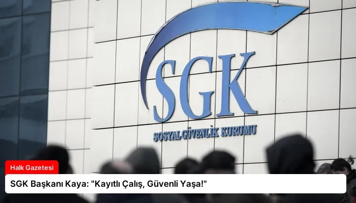 SGK Başkanı Kaya: “Kayıtlı Çalış, Güvenli Yaşa!”