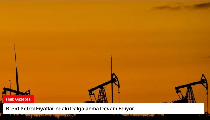 Brent Petrol Fiyatlarındaki Dalgalanma Devam Ediyor