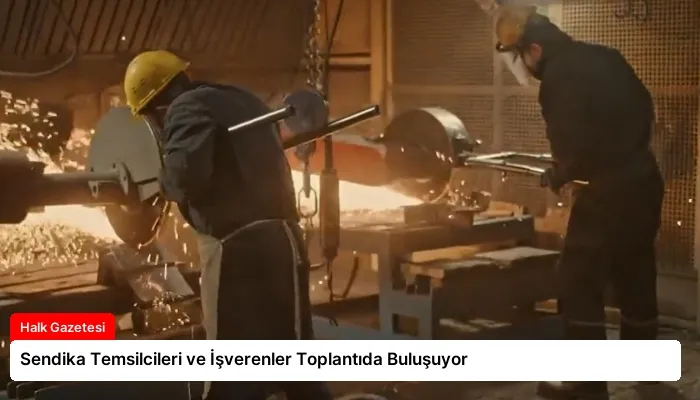 Sendika Temsilcileri ve İşverenler Toplantıda Buluşuyor