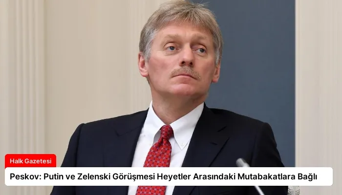 Peskov: Putin ve Zelenski Görüşmesi Heyetler Arasındaki Mutabakatlara Bağlı