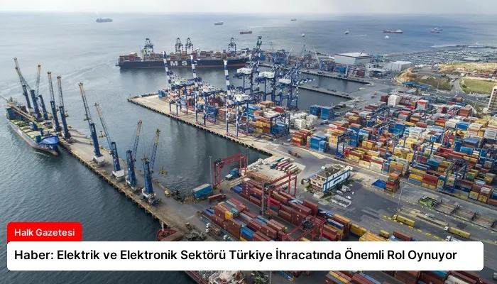 Haber: Elektrik ve Elektronik Sektörü Türkiye İhracatında Önemli Rol Oynuyor