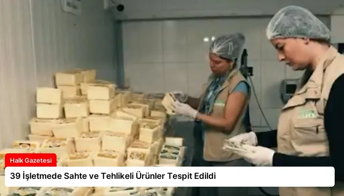 39 İşletmede Sahte ve Tehlikeli Ürünler Tespit Edildi