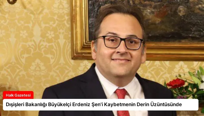 Dışişleri Bakanlığı Büyükelçi Erdeniz Şen’i Kaybetmenin Derin Üzüntüsünde