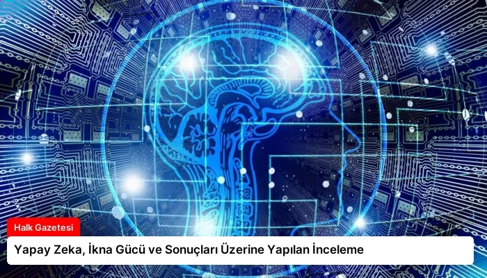 Yapay Zeka, İkna Gücü ve Sonuçları Üzerine Yapılan İnceleme