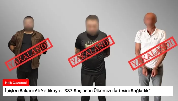 İçişleri Bakanı Ali Yerlikaya: “337 Suçlunun Ülkemize İadesini Sağladık”