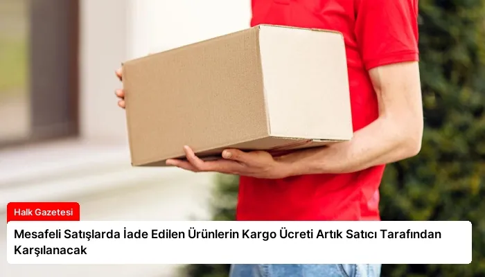 Mesafeli Satışlarda İade Edilen Ürünlerin Kargo Ücreti Artık Satıcı Tarafından Karşılanacak