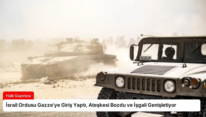 İsrail Ordusu Gazze’ye Giriş Yaptı, Ateşkesi Bozdu ve İşgali Genişletiyor