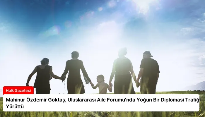 Mahinur Özdemir Göktaş, Uluslararası Aile Forumu’nda Yoğun Bir Diplomasi Trafiği Yürüttü