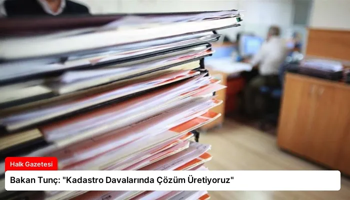 Bakan Tunç: “Kadastro Davalarında Çözüm Üretiyoruz”