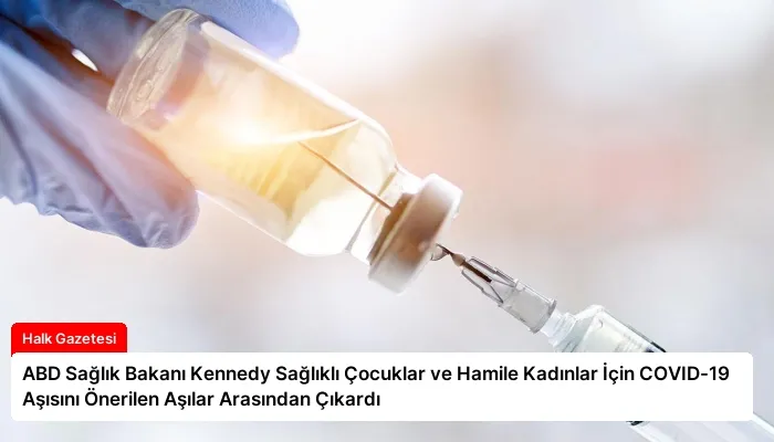 ABD Sağlık Bakanı Kennedy Sağlıklı Çocuklar ve Hamile Kadınlar İçin COVID-19 Aşısını Önerilen Aşılar Arasından Çıkardı