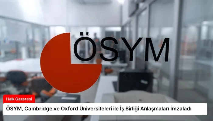 ÖSYM, Cambridge ve Oxford Üniversiteleri ile İş Birliği Anlaşmaları İmzaladı