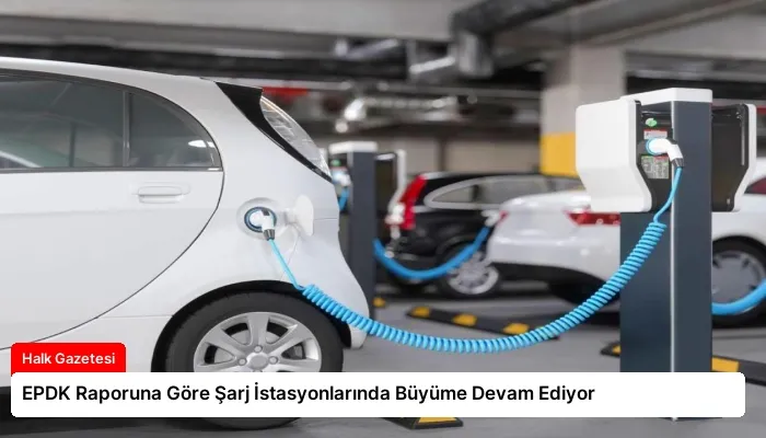 EPDK Raporuna Göre Şarj İstasyonlarında Büyüme Devam Ediyor