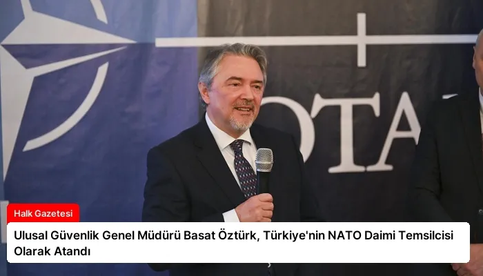 Ulusal Güvenlik Genel Müdürü Basat Öztürk, Türkiye’nin NATO Daimi Temsilcisi Olarak Atandı