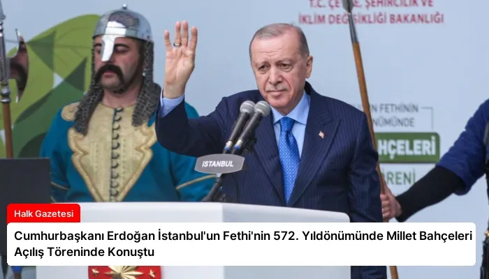 Cumhurbaşkanı Erdoğan İstanbul’un Fethi’nin 572. Yıldönümünde Millet Bahçeleri Açılış Töreninde Konuştu