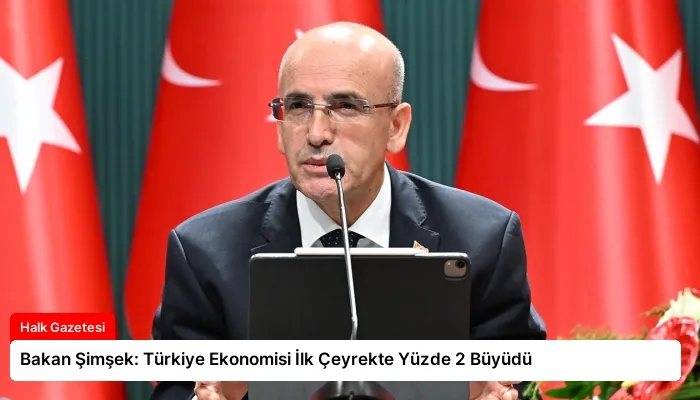 Bakan Şimşek: Türkiye Ekonomisi İlk Çeyrekte Yüzde 2 Büyüdü
